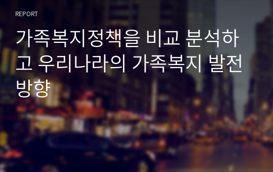 가족복지정책을 비교 분석하고 우리나라의 가족복지 발전방향