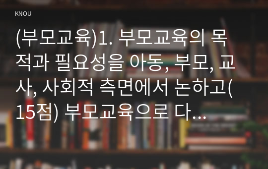 (부모교육)1. 부모교육의 목적과 필요성을 아동, 부모, 교사, 사회적 측면에서 논하고(15점) 부모교육으로 다룰 수 있는 주요 내용을 설명하시오.(20점) 2. 민주주의 부모교육이론과 인본주의 부모교육이론의 목표에 대해 각각 설명하고(15점) 민주주의 부모교육이론과 인본주의 부모교육이론의 기본원리에 대해 논하시오.(20점)