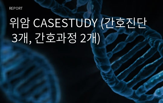 위암 CASESTUDY (간호진단 3개, 간호과정 2개)