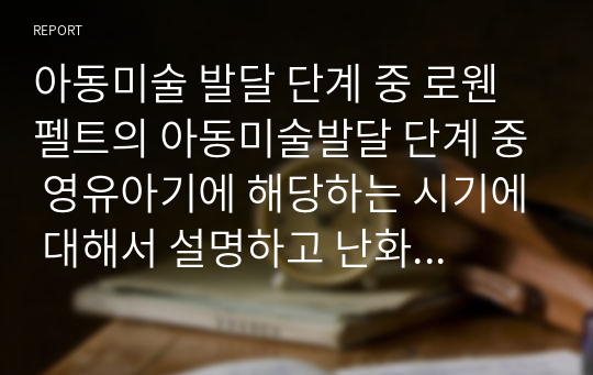 아동미술 발달 단계 중 로웬펠트의 아동미술발달 단계 중 영유아기에 해당하는 시기에 대해서 설명하고 난화기의 아동에게 효과적인 미술지도를 할 수 있는 전략을 도출하시오.