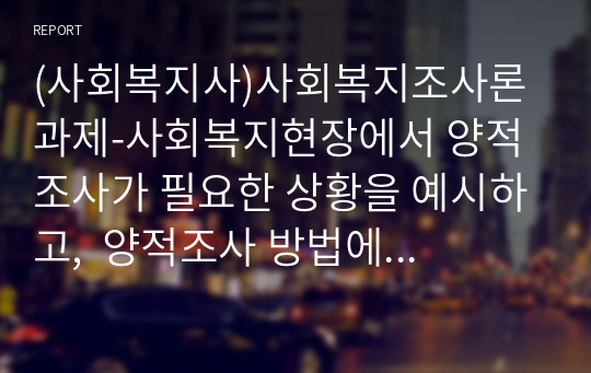 (사회복지사)사회복지조사론 과제-사회복지현장에서 양적조사가 필요한 상황을 예시하고,  양적조사 방법에 대해 설명하시오.