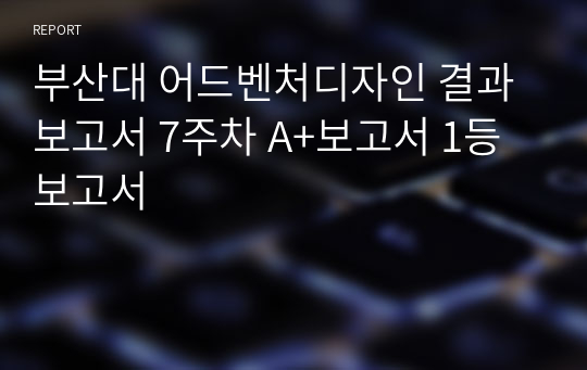 부산대 어드벤처디자인 결과보고서 7주차 A+보고서 1등보고서