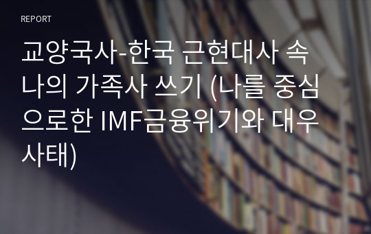 교양국사-한국 근현대사 속 나의 가족사 쓰기 (나를 중심으로한 IMF금융위기와 대우사태)