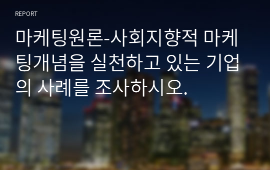 마케팅원론-사회지향적 마케팅개념을 실천하고 있는 기업의 사례를 조사하시오.