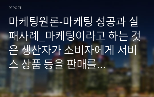 마케팅원론-마케팅 성공과 실패사례_마케팅이라고 하는 것은 생산자가 소비자에게 서비스 상품 등을 판매를 하는 것에 필요한 체계적인 경영활동을 의미한다. 마케팅은 여러 가지로 나눌 수 있다. 제품 개발, 판매, 시장거래, 종합조정, 판매촉진 등으로 나뉜다. 따라서 아래에서는 마케팅 성공과 실패 사례에 대해서 설명하고자 하겠다.