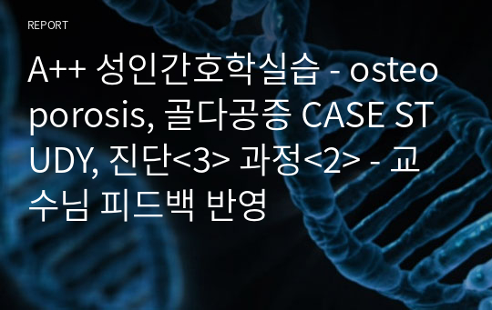 A++ 성인간호학실습 - osteoporosis, 골다공증 CASE STUDY, 진단&lt;3&gt; 과정&lt;2&gt; - 교수님 피드백 반영