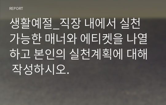 생활예절_직장 내에서 실천 가능한 매너와 에티켓을 나열하고 본인의 실천계획에 대해 작성하시오.