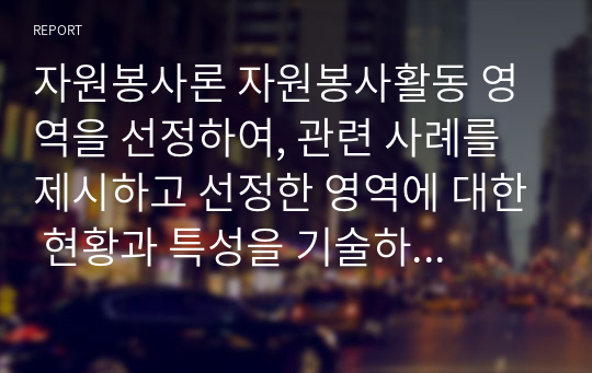 자원봉사론 자원봉사활동 영역을 선정하여, 관련 사례를 제시하고 선정한 영역에 대한 현황과 특성을 기술하시오. 또한 해당 영역에서 자원봉사자로서 어떠한 자세를 갖추어야 할지 작성해보시오.