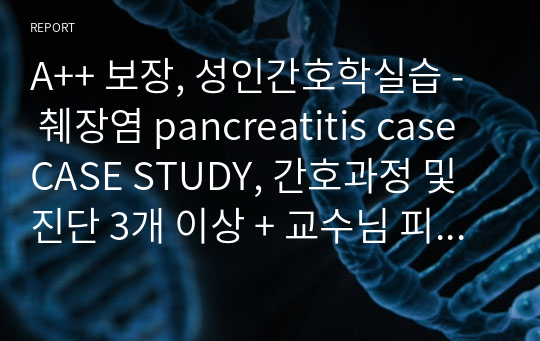 A++ 보장, 성인간호학실습 -  췌장염 pancreatitis case CASE STUDY, 간호과정 및 진단 3개 이상 + 교수님 피드백 반영