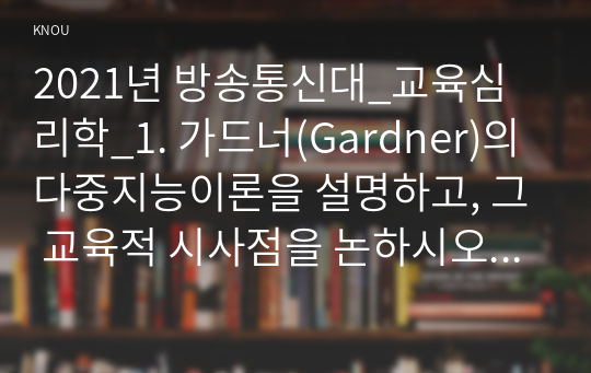 2021년 방송통신대_교육심리학_1. 가드너(Gardner)의 다중지능이론을 설명하고, 그 교육적 시사점을 논하시오. 2. 매슬로우(Maslow)의 동기위계설에 대해 설명하고, 그 교육적 시사점을 논하시오. (3)