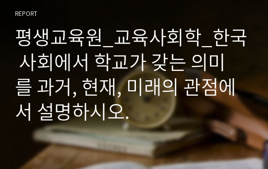 평생교육원_교육사회학_한국 사회에서 학교가 갖는 의미를 과거, 현재, 미래의 관점에서 설명하시오.