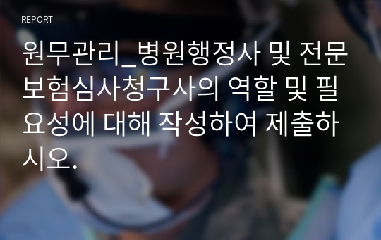 원무관리_병원행정사 및 전문보험심사청구사의 역할 및 필요성에 대해 작성하여 제출하시오.