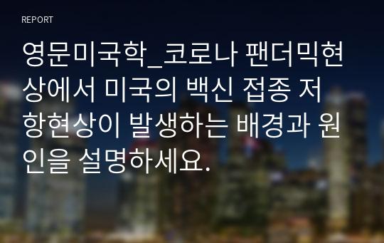 영문미국학_코로나 팬더믹현상에서 미국의 백신 접종 저항현상이 발생하는 배경과 원인을 설명하세요.