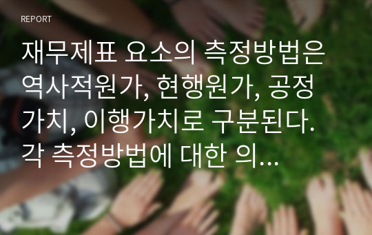 재무제표 요소의 측정방법은 역사적원가, 현행원가, 공정가치, 이행가치로 구분된다. 각 측정방법에 대한 의미에 대하여