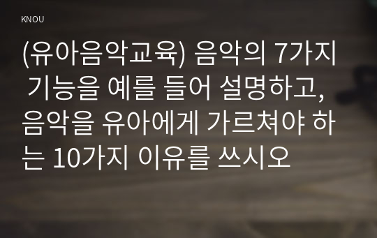 (유아음악교육) 음악의 7가지 기능을 예를 들어 설명하고, 음악을 유아에게 가르쳐야 하는 10가지 이유를 쓰시오