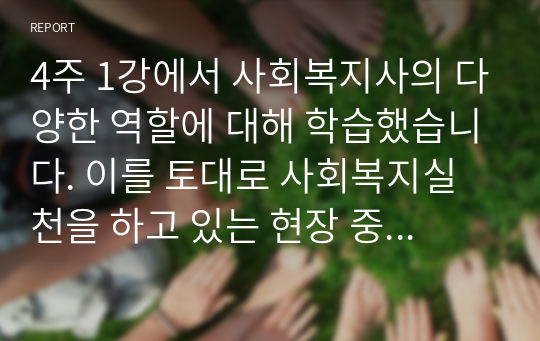 4주 1강에서 사회복지사의 다양한 역할에 대해 학습했습니다. 이를 토대로 사회복지실천을 하고 있는 현장 중 한 곳을 선정하여