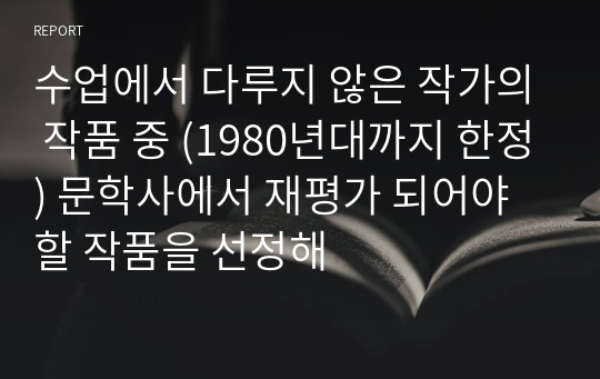 수업에서 다루지 않은 작가의 작품 중 (1980년대까지 한정) 문학사에서 재평가 되어야 할 작품을 선정해