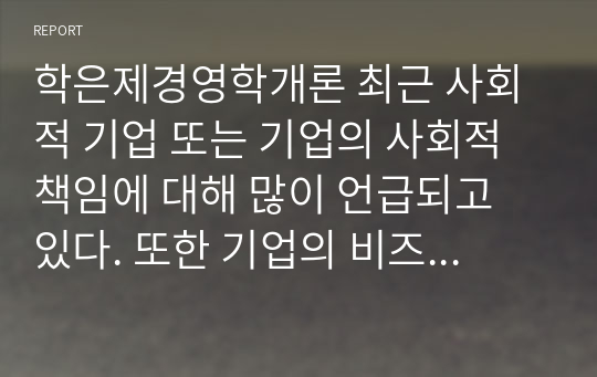 학은제경영학개론 최근 사회적 기업 또는 기업의 사회적 책임에 대해 많이 언급되고 있다. 또한 기업의 비즈니스 활동의 목적으로 기업의 사회적 책임이 존재한다. 기업의 사회적 책임을 논하시오.