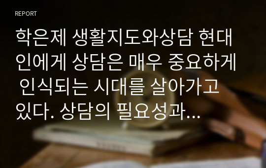 학은제 생활지도와상담 현대인에게 상담은 매우 중요하게 인식되는 시대를 살아가고 있다. 상담의 필요성과 목적을 밝히고, 학습자(본인)가 생각하는 상담자의 기본원리와 자질을 전문적, 인간적 자질로 우선순위를 두어 설명하시오