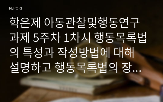 학은제 아동관찰및행동연구과제 5주차 1차시 행동목록법의 특성과 작성방법에 대해 설명하고 행동목록법의 장단점을 자신의 의견을 포함하여 서술하시오.