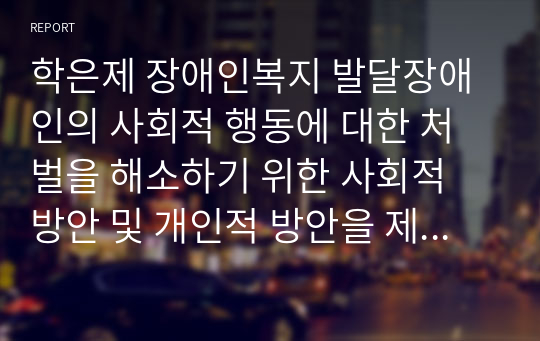 학은제 장애인복지 발달장애인의 사회적 행동에 대한 처벌을 해소하기 위한 사회적 방안 및 개인적 방안을 제시하시오