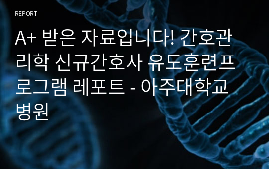 A+ 받은 자료입니다! 간호관리학 신규간호사 유도훈련프로그램 레포트 - 아주대학교병원