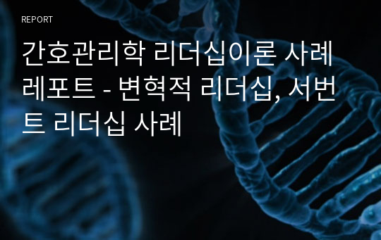 간호관리학 리더십이론 사례 레포트 - 변혁적 리더십, 서번트 리더십 사례