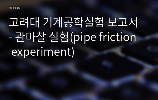 고려대 기계공학실험 보고서 - 관마찰 실험(pipe friction experiment)