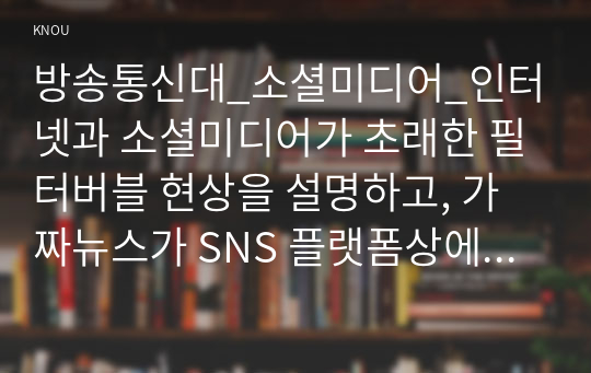 방송통신대_소셜미디어_인터넷과 소셜미디어가 초래한 필터버블 현상을 설명하고, 가짜뉴스가 SNS 플랫폼상에서 생산되거나 유통되는 구체적인 사례들을 조사하여 비판적으로 분석하시오. (3)