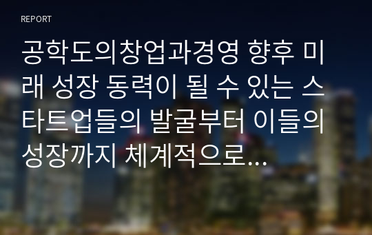 공학도의창업과경영 향후 미래 성장 동력이 될 수 있는 스타트업들의 발굴부터 이들의 성장까지 체계적으로 지원하기 위해서는 어떠한 노력들이 필요한가 벤처생태계의 관점에서 본인의 의견을 제시하시오.