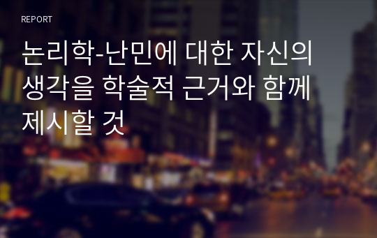 논리학-난민에 대한 자신의 생각을 학술적 근거와 함께 제시할 것