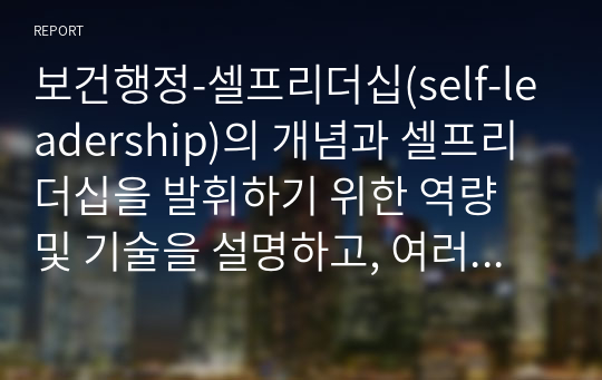 보건행정-셀프리더십(self-leadership)의 개념과 셀프리더십을 발휘하기 위한 역량 및 기술을 설명하고, 여러분의 셀프리더십 수준을 높이기 위해 노력해야 할 역점 과제에 대해 논의하시오.