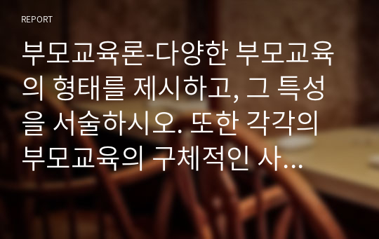 부모교육론-다양한 부모교육의 형태를 제시하고, 그 특성을 서술하시오. 또한 각각의 부모교육의 구체적인 사례를 제시하시오.