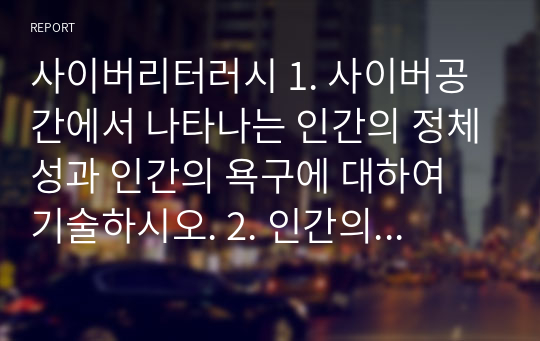 사이버리터러시 1. 사이버공간에서 나타나는 인간의 정체성과 인간의 욕구에 대하여 기술하시오. 2. 인간의 감성은 무엇이며, 사이버공간에서 감성의 역할이 무엇인지에 대하여 기술하시오.