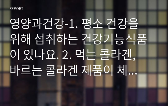 영양과건강-1. 평소 건강을 위해 섭취하는 건강기능식품이 있나요. 2. 먹는 콜라겐, 바르는 콜라겐 제품이 체내 콜라겐 형성에 큰 도움이 된다고 생각하나요 (yes or no) 그렇게 생각하는 이유는 무엇인가요. 3. 건강을 해치지 않고 안전한 식생활을 위해 피하거나 줄여야 하는 식품과 조리법에 관해 설명해보세요.