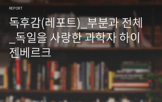 독후감(레포트)_부분과 전체_독일을 사랑한 과학자 하이젠베르크