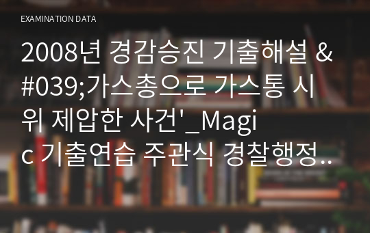 2008년 경감승진 기출해설 &#039;가스총으로 가스통 시위 제압한 사건&#039;_Magic 기출연습 주관식 경찰행정법(1권)