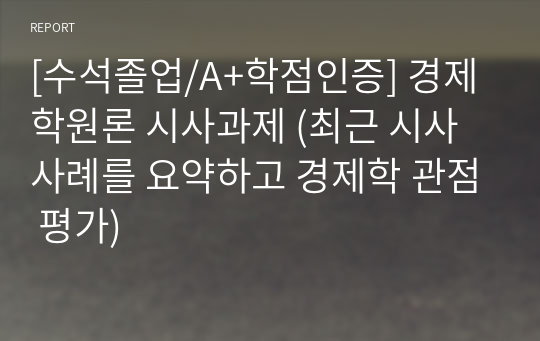 [수석졸업/A+학점인증] 경제학원론 시사과제 (최근 시사사례를 요약하고 경제학 관점 평가)