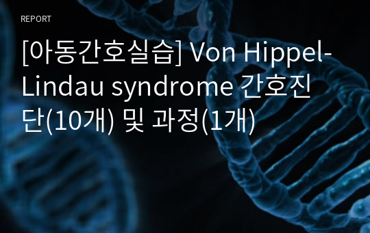 [아동간호실습] Von Hippel-Lindau syndrome 간호진단(10개) 및 과정(1개)