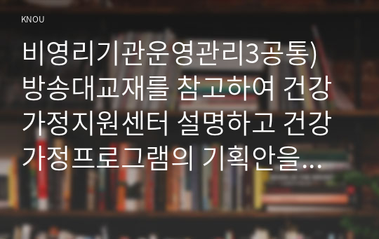 비영리기관운영관리3공통) 방송대교재를 참고하여 건강가정지원센터 설명하고 건강가정프로그램의 기획안을 제안하시오