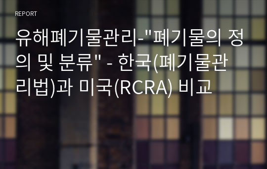 유해폐기물관리-&quot;폐기물의 정의 및 분류&quot; - 한국(폐기물관리법)과 미국(RCRA) 비교