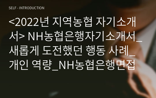 &lt;2022년 지역농협 자기소개서&gt; NH농협은행자기소개서_새롭게 도전했던 행동 사례_개인 역량_NH농협은행면접질문_입사 후 성취하고 싶은 목표와 이를 달성하기 위한 실행계획_NH농협은행자기소개서_농축산물 비대면 유통_NH농협은행자소서_가장 노력한 일, 활동