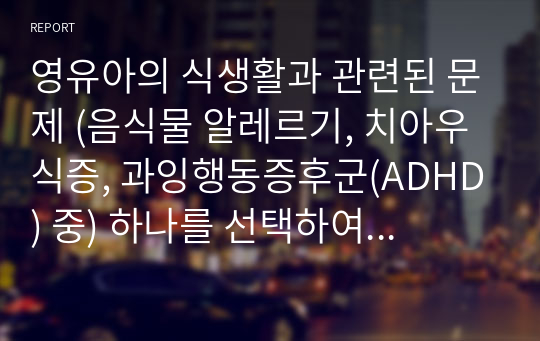 영유아의 식생활과 관련된 문제 (음식물 알레르기, 치아우식증, 과잉행동증후군(ADHD) 중) 하나를 선택하여 개념과 원인, 예방