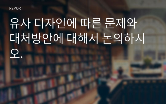 유사 디자인에 따른 문제와 대처방안에 대해서 논의하시오.