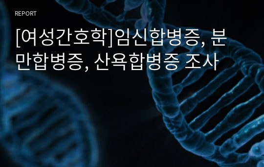 [여성간호학]임신합병증, 분만합병증, 산욕합병증 조사