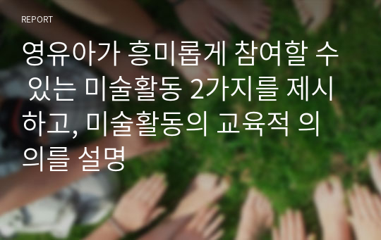 영유아가 흥미롭게 참여할 수 있는 미술활동 2가지를 제시하고, 미술활동의 교육적 의의를 설명