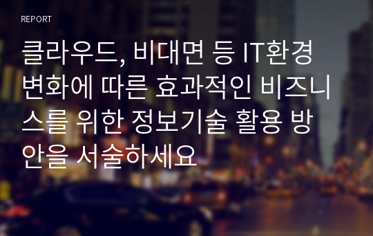 클라우드, 비대면 등 IT환경변화에 따른 효과적인 비즈니스를 위한 정보기술 활용 방안을 서술하세요