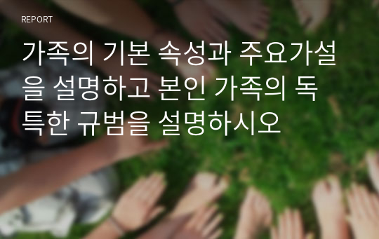 가족의 기본 속성과 주요가설을 설명하고 본인 가족의 독특한 규범을 설명하시오