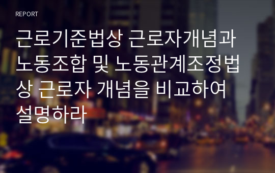 근로기준법상 근로자개념과 노동조합 및 노동관계조정법상 근로자 개념을 비교하여 설명하라