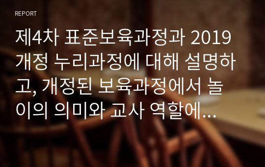 제4차 표준보육과정과 2019 개정 누리과정에 대해 설명하고, 개정된 보육과정에서 놀이의 의미와 교사 역할에 대해 상호작용을 중심으로 기술하시오.